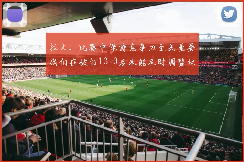 拉文：比赛中保持竞争力至关重要我们在被打13-0后未能及时调整状态