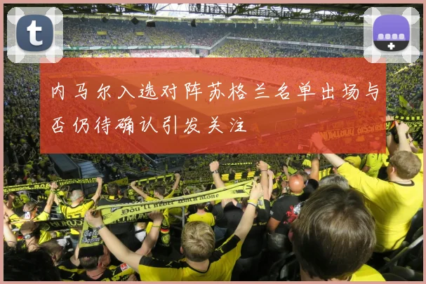 内马尔入选对阵苏格兰名单出场与否仍待确认引发关注