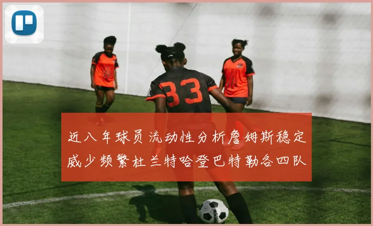 近八年球员流动性分析詹姆斯稳定威少频繁杜兰特哈登巴特勒各四队