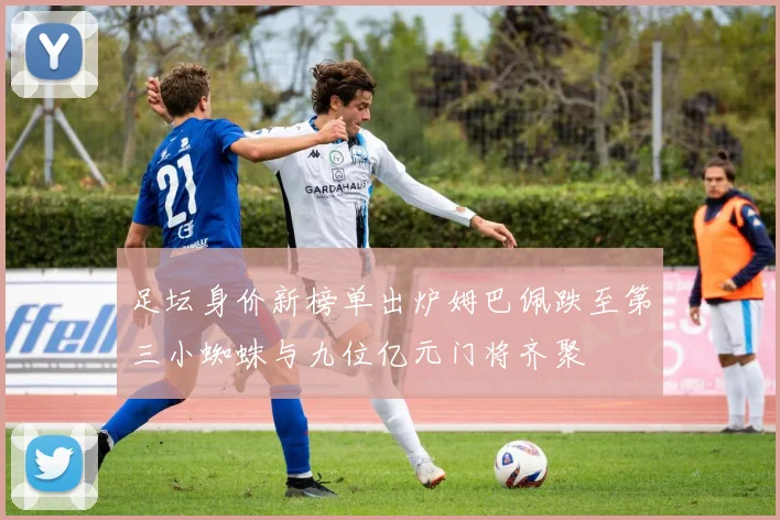 足坛身价新榜单出炉姆巴佩跌至第三小蜘蛛与九位亿元门将齐聚