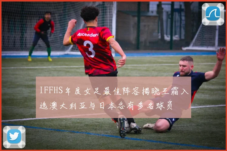 IFFHS年度女足最佳阵容揭晓王霜入选澳大利亚与日本各有多名球员