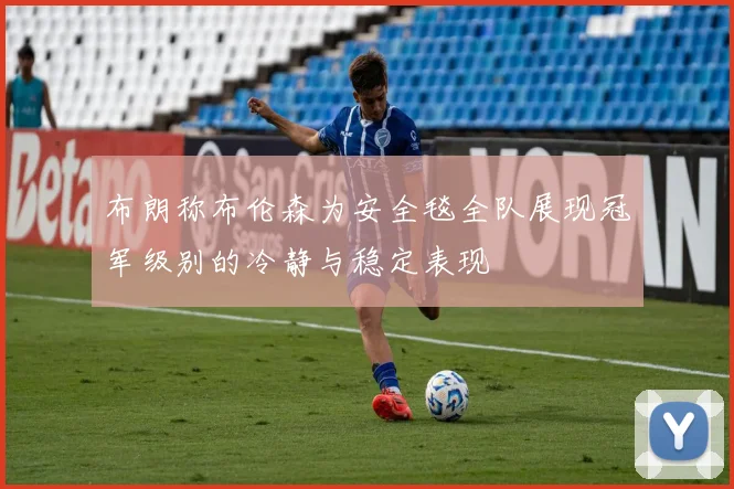 布朗称布伦森为安全毯全队展现冠军级别的冷静与稳定表现