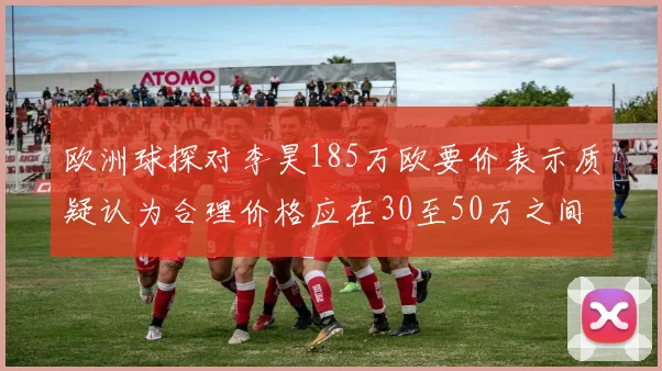 欧洲球探对李昊185万欧要价表示质疑认为合理价格应在30至50万之间