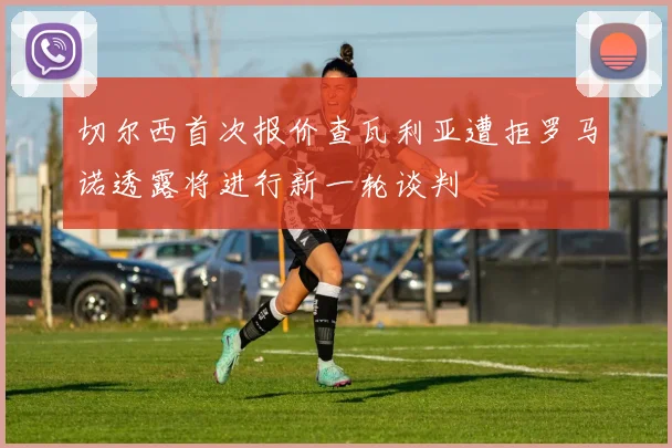 切尔西首次报价查瓦利亚遭拒罗马诺透露将进行新一轮谈判
