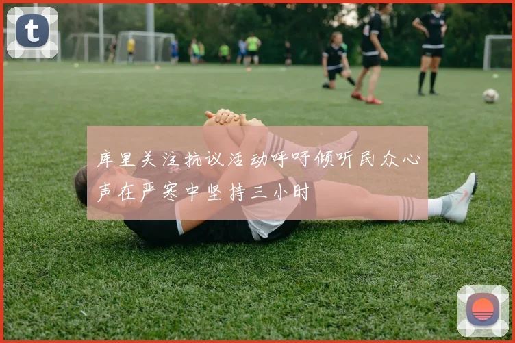 库里关注抗议活动呼吁倾听民众心声在严寒中坚持三小时