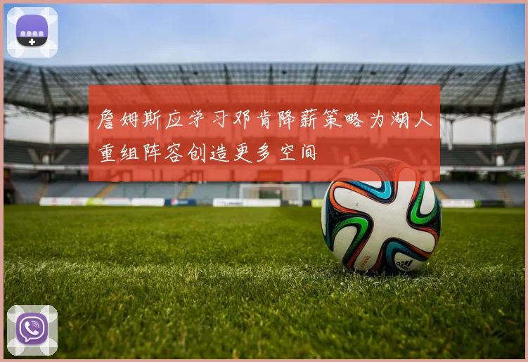 詹姆斯应学习邓肯降薪策略为湖人重组阵容创造更多空间