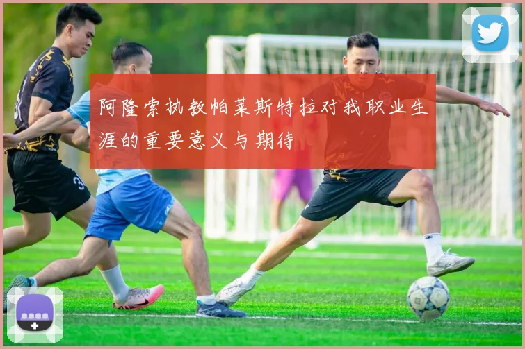 阿隆索执教帕莱斯特拉对我职业生涯的重要意义与期待