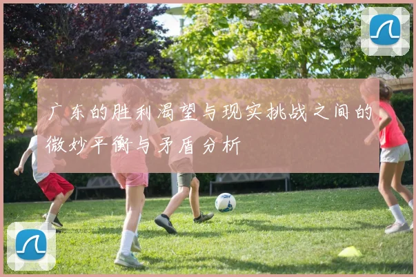 广东的胜利渴望与现实挑战之间的微妙平衡与矛盾分析