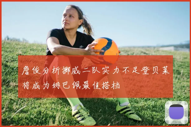詹俊分析挪威二队实力不足登贝莱将成为姆巴佩最佳搭档