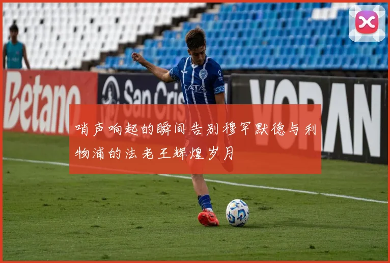 哨声响起的瞬间告别穆罕默德与利物浦的法老王辉煌岁月