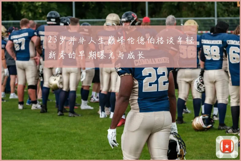 23岁并非人生巅峰伦德伯格谈年轻新秀的早期曝光与成长