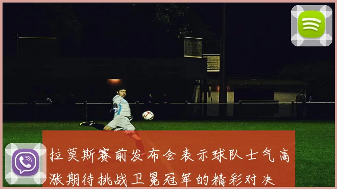 拉莫斯赛前发布会表示球队士气高涨期待挑战卫冕冠军的精彩对决