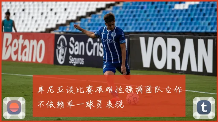 库尼亚谈比赛艰难性强调团队合作不依赖单一球员表现