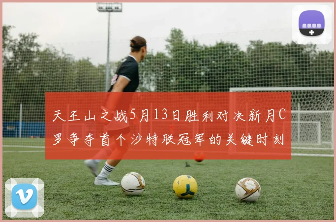 天王山之战5月13日胜利对决新月C罗争夺首个沙特联冠军的关键时刻