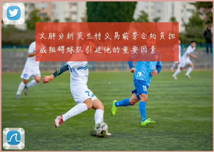 文胖分析莫兰特交易前景合约负担成阻碍球队引进他的重要因素