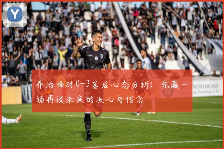 乔治面对0-3落后心态分析：先赢一场再谈未来的决心与信念